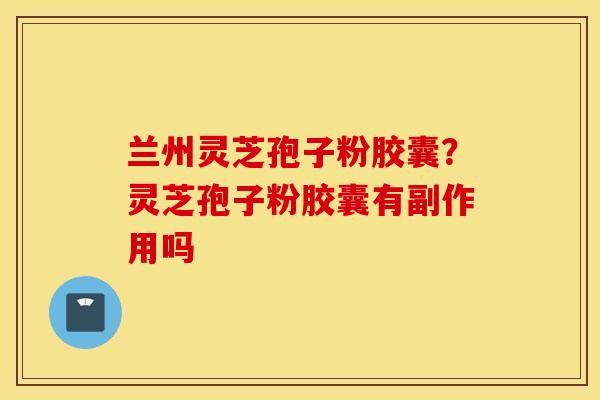 兰州灵芝孢子粉胶囊？灵芝孢子粉胶囊有副作用吗