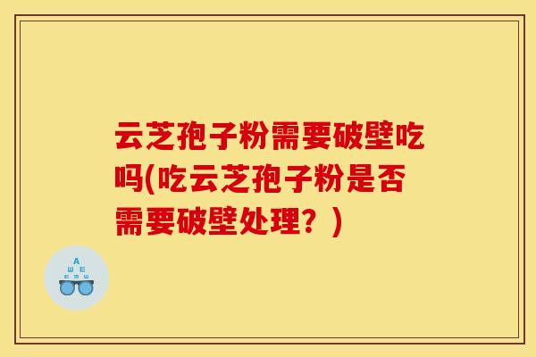 云芝孢子粉需要破壁吃吗(吃云芝孢子粉是否需要破壁处理？)