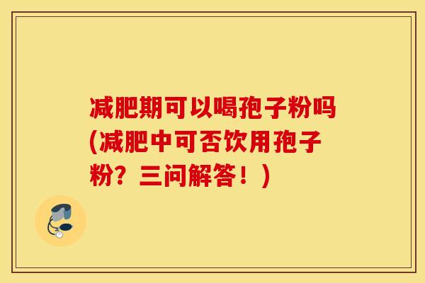 减肥期可以喝孢子粉吗(减肥中可否饮用孢子粉？三问解答！)