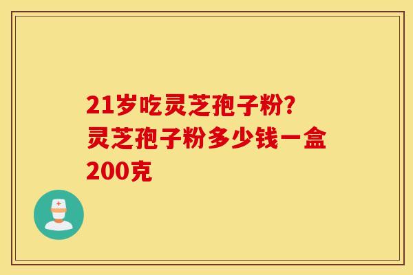 21岁吃灵芝孢子粉？灵芝孢子粉多少钱一盒200克