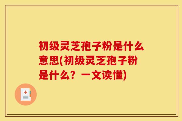 初级灵芝孢子粉是什么意思(初级灵芝孢子粉是什么？一文读懂)