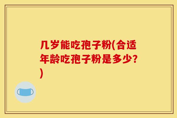 几岁能吃孢子粉(合适年龄吃孢子粉是多少？)