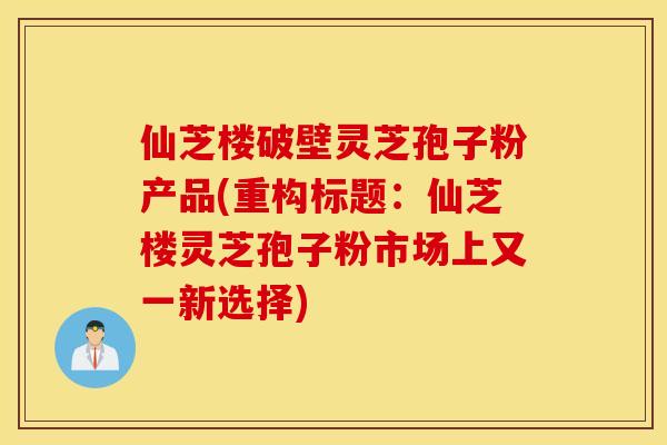 仙芝楼破壁灵芝孢子粉产品(重构标题：仙芝楼灵芝孢子粉市场上又一新选择)