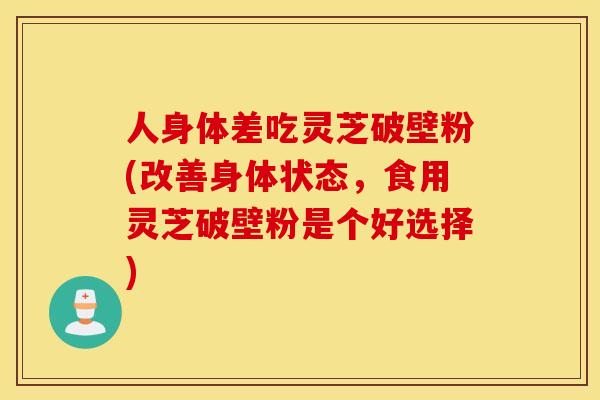 人身体差吃灵芝破壁粉(改善身体状态，食用灵芝破壁粉是个好选择)