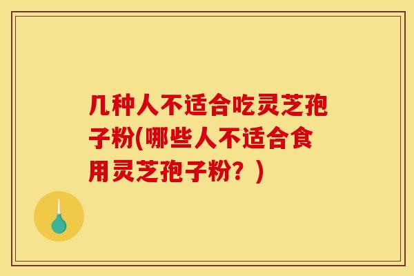 几种人不适合吃灵芝孢子粉(哪些人不适合食用灵芝孢子粉？)