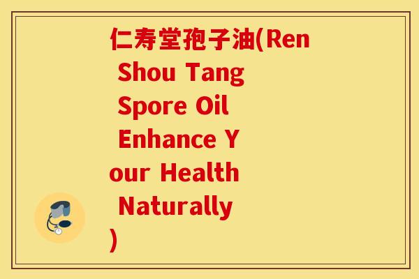 仁寿堂孢子油(Ren Shou Tang Spore Oil Enhance Your Health Naturally)
