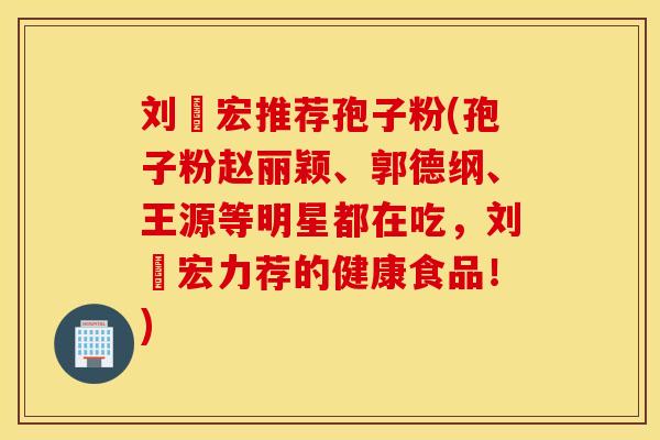 刘畊宏推荐孢子粉(孢子粉赵丽颖、郭德纲、王源等明星都在吃，刘畊宏力荐的健康食品！)
