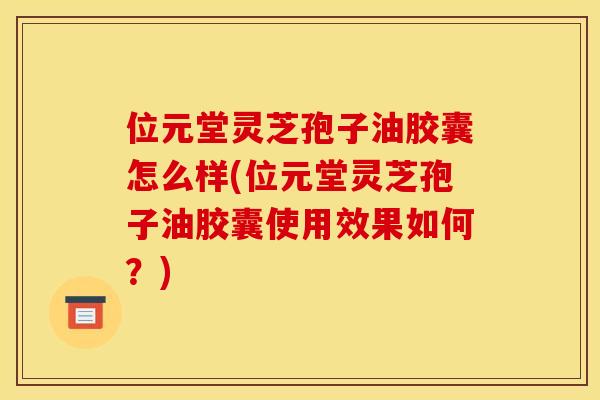 位元堂灵芝孢子油胶囊怎么样(位元堂灵芝孢子油胶囊使用效果如何？)