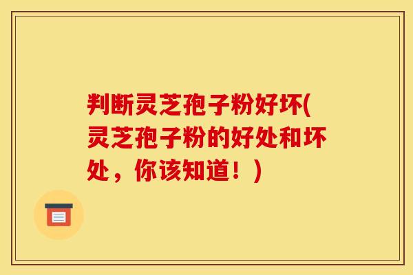 判断灵芝孢子粉好坏(灵芝孢子粉的好处和坏处，你该知道！)