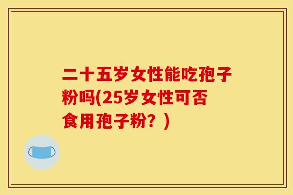 二十五岁女性能吃孢子粉吗(25岁女性可否食用孢子粉？)