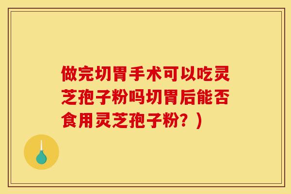 做完切胃手术可以吃灵芝孢子粉吗切胃后能否食用灵芝孢子粉？)