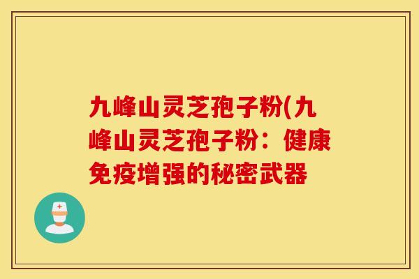 九峰山灵芝孢子粉(九峰山灵芝孢子粉：健康免疫增强的秘密武器
