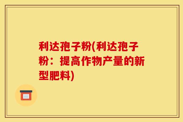 利达孢子粉(利达孢子粉：提高作物产量的新型肥料)