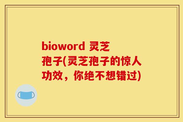 bioword 灵芝孢子(灵芝孢子的惊人功效，你绝不想错过)