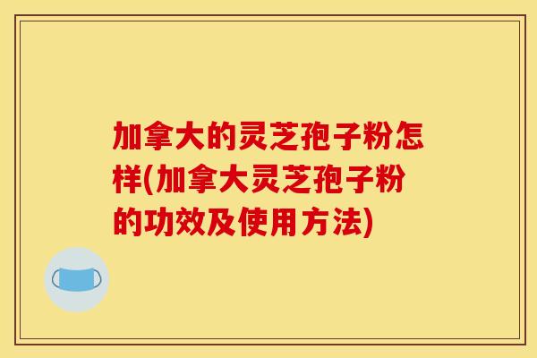 加拿大的灵芝孢子粉怎样(加拿大灵芝孢子粉的功效及使用方法)