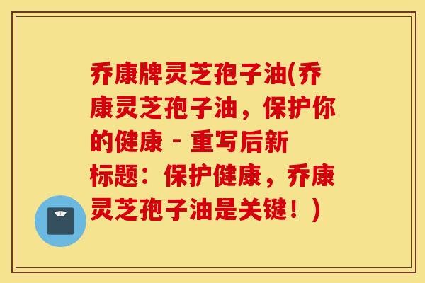乔康牌灵芝孢子油(乔康灵芝孢子油，保护你的健康 - 重写后新标题：保护健康，乔康灵芝孢子油是关键！)