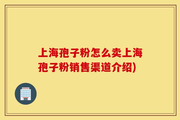 上海孢子粉怎么卖上海孢子粉销售渠道介绍)