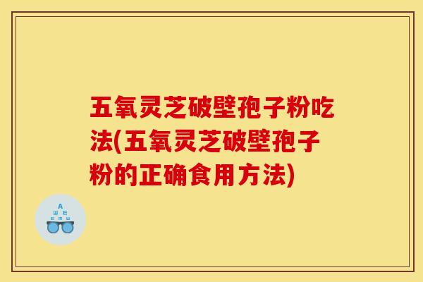 五氧灵芝破壁孢子粉吃法(五氧灵芝破壁孢子粉的正确食用方法)