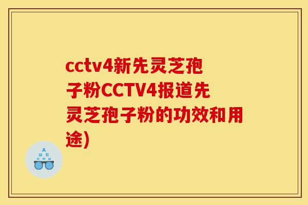 cctv4新先灵芝孢子粉CCTV4报道先灵芝孢子粉的功效和用途)