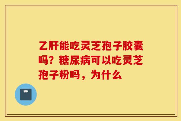 乙肝能吃灵芝孢子胶囊吗？糖尿病可以吃灵芝孢子粉吗，为什么
