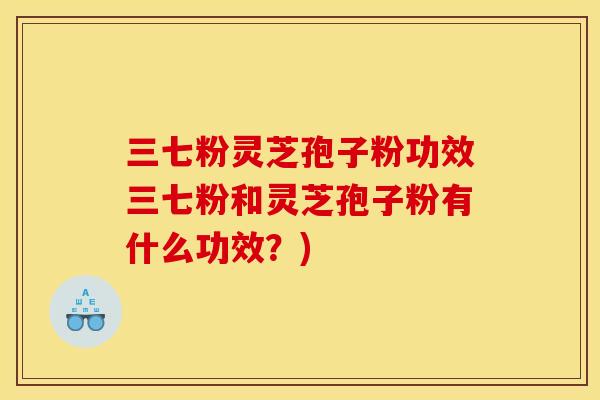 三七粉灵芝孢子粉功效三七粉和灵芝孢子粉有什么功效？)