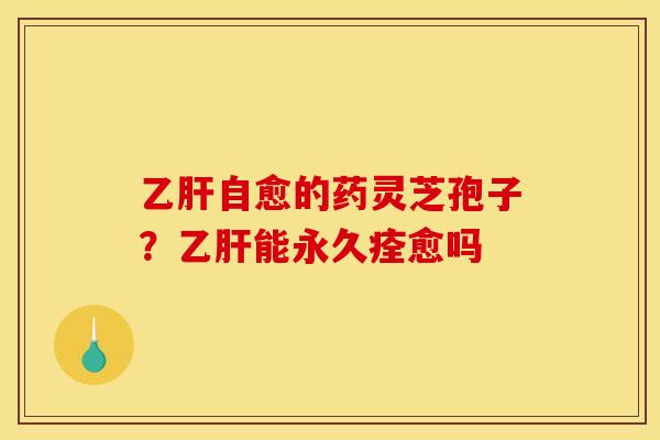 乙肝自愈的药灵芝孢子？乙肝能永久痊愈吗