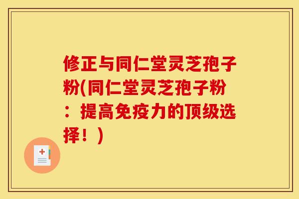 修正与同仁堂灵芝孢子粉(同仁堂灵芝孢子粉：提高免疫力的顶级选择！)