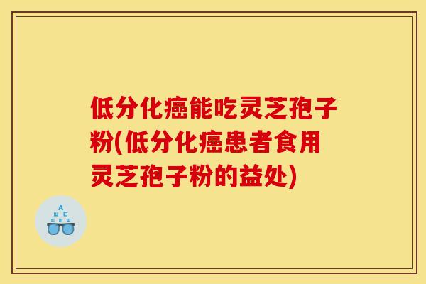 低分化癌能吃灵芝孢子粉(低分化癌患者食用灵芝孢子粉的益处)