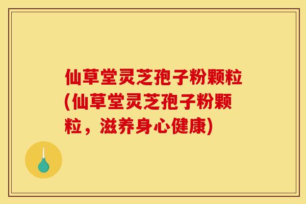仙草堂灵芝孢子粉颗粒(仙草堂灵芝孢子粉颗粒，滋养身心健康)