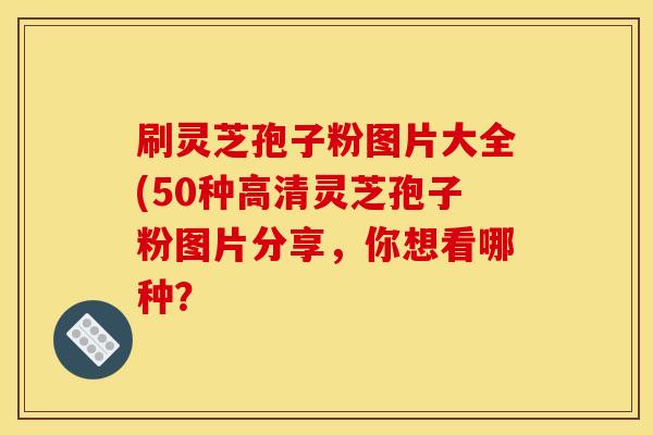 刷灵芝孢子粉图片大全(50种高清灵芝孢子粉图片分享，你想看哪种？
