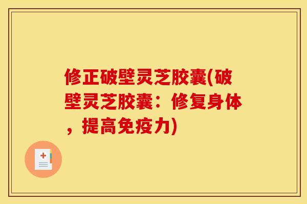 修正破壁灵芝胶囊(破壁灵芝胶囊：修复身体，提高免疫力)