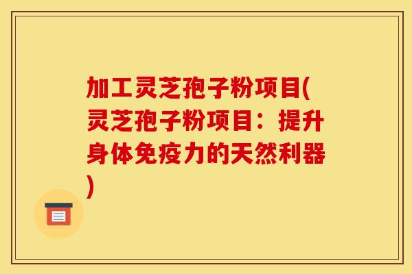 加工灵芝孢子粉项目(灵芝孢子粉项目：提升身体免疫力的天然利器)