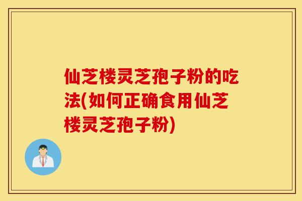 仙芝楼灵芝孢子粉的吃法(如何正确食用仙芝楼灵芝孢子粉)