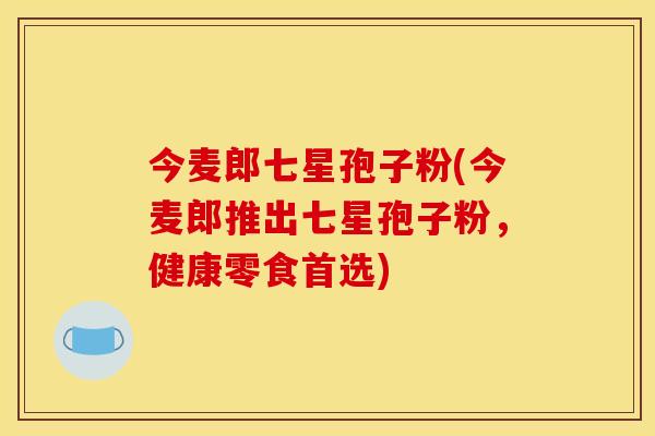 今麦郎七星孢子粉(今麦郎推出七星孢子粉，健康零食首选)