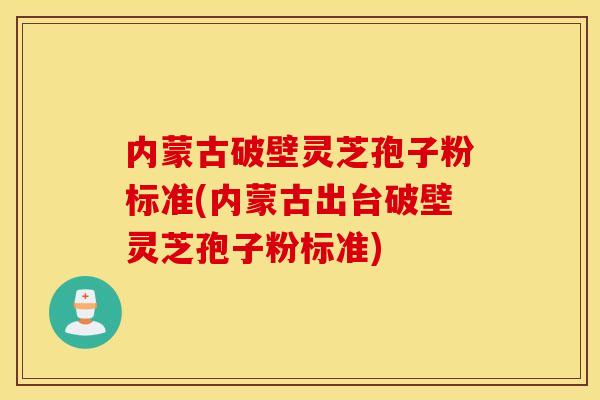 内蒙古破壁灵芝孢子粉标准(内蒙古出台破壁灵芝孢子粉标准)