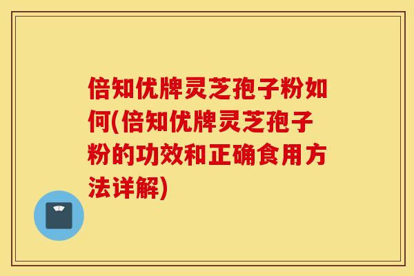 倍知优牌灵芝孢子粉如何(倍知优牌灵芝孢子粉的功效和正确食用方法详解)