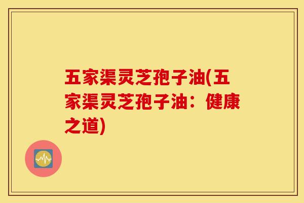 五家渠灵芝孢子油(五家渠灵芝孢子油：健康之道)