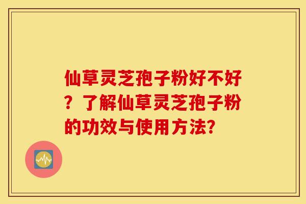 仙草灵芝孢子粉好不好？了解仙草灵芝孢子粉的功效与使用方法？