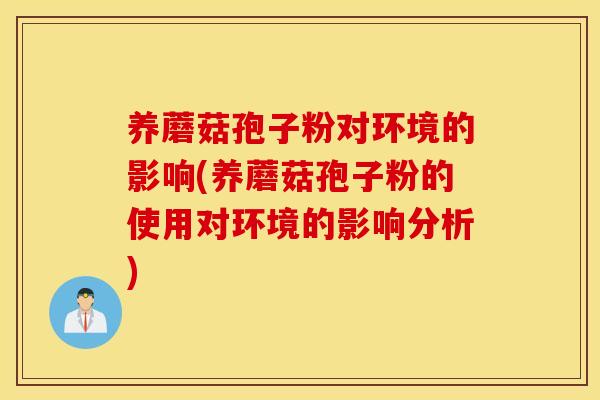 养蘑菇孢子粉对环境的影响(养蘑菇孢子粉的使用对环境的影响分析)