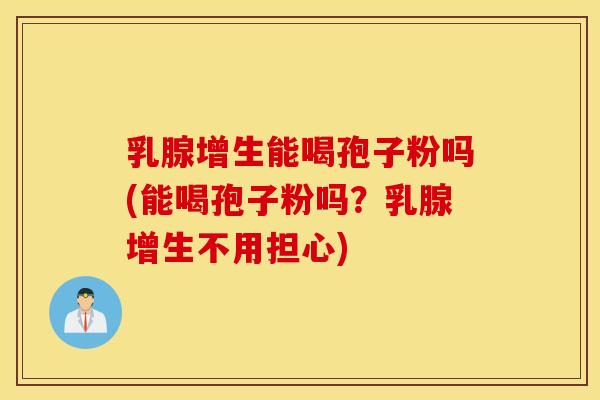乳腺增生能喝孢子粉吗(能喝孢子粉吗？乳腺增生不用担心)
