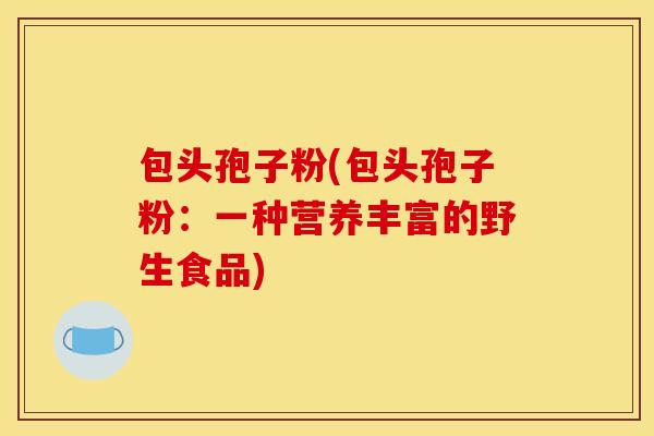 包头孢子粉(包头孢子粉：一种营养丰富的野生食品)