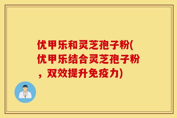 优甲乐和灵芝孢子粉(优甲乐结合灵芝孢子粉，双效提升免疫力)
