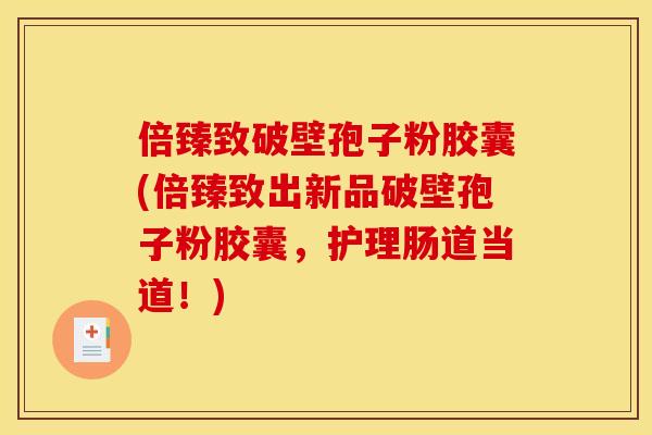 倍臻致破壁孢子粉胶囊(倍臻致出新品破壁孢子粉胶囊，护理肠道当道！)