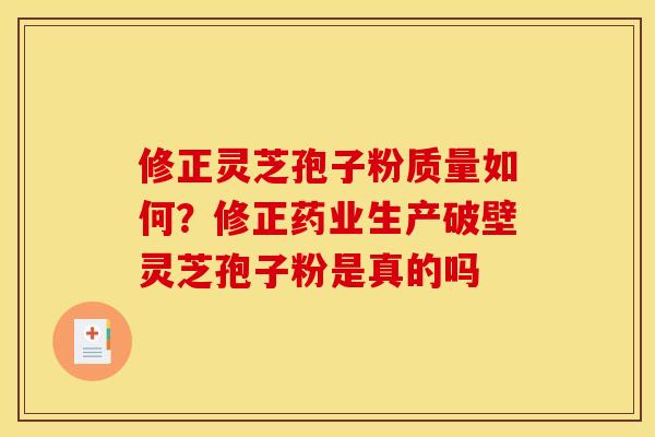 修正灵芝孢子粉质量如何？修正药业生产破壁灵芝孢子粉是真的吗