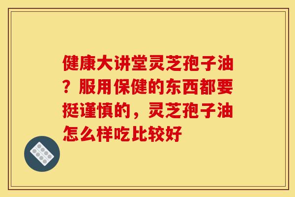 健康大讲堂灵芝孢子油？服用保健的东西都要挺谨慎的，灵芝孢子油怎么样吃比较好