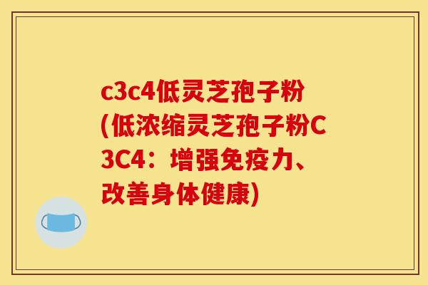 c3c4低灵芝孢子粉(低浓缩灵芝孢子粉C3C4：增强免疫力、改善身体健康)