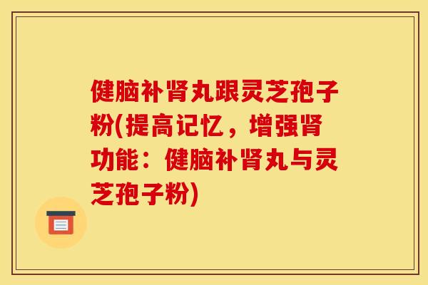 健脑补肾丸跟灵芝孢子粉(提高记忆，增强肾功能：健脑补肾丸与灵芝孢子粉)