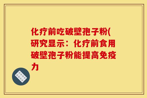 化疗前吃破壁孢子粉(研究显示：化疗前食用破壁孢子粉能提高免疫力