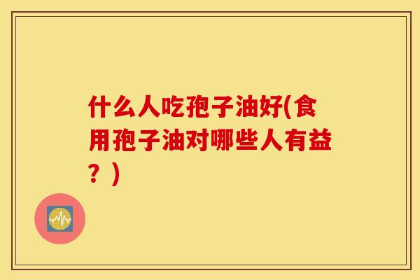 什么人吃孢子油好(食用孢子油对哪些人有益？)
