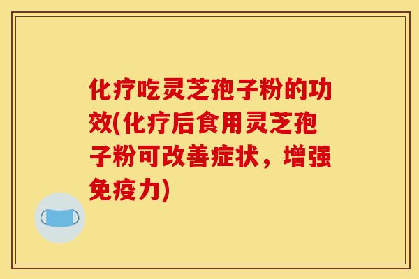 化疗吃灵芝孢子粉的功效(化疗后食用灵芝孢子粉可改善症状，增强免疫力)
